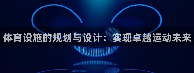 意昂4集团官网首页：体育设施的规划与设计：实现卓越运动未来