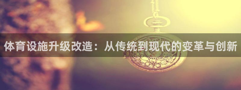 意昂4集团简介：体育设施升级改造：从传统到现代的变革与创新